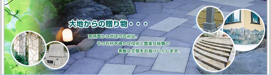 大地からの贈り物・・・表情豊かな地球の芸術品。その石材を確かな技術と豊富な経験で素敵な空間をお届けいたします。